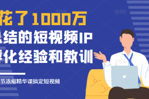 花了1000万总结出来的短视频IP孵化经验和教训，10堂浓缩精华课助你搞定短视频