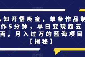 认知开悟吸金，单条作品制作5分钟，单日变现超五百，月入过万的蓝海项目【揭秘】