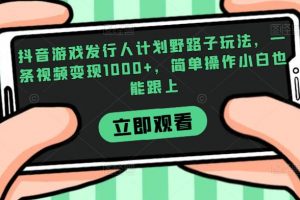 抖音游戏发行人计划野路子玩法，一条视频变现1000+，简单操作小白也能跟上【揭秘】