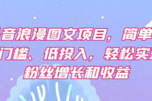 抖音浪漫图文项目，简单、0门槛、低投入，轻松实现粉丝增长和收益