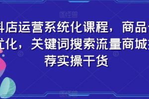 抖店运营系统化课程，商品卡优化，关键词搜索流量商城推荐实操干货