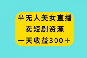 半无人美女直播，卖短剧资源，一天收益300+【揭秘】