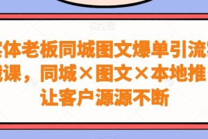 实体老板同城图文爆单引流实战课，同城×图文×本地推，让客户源源不断