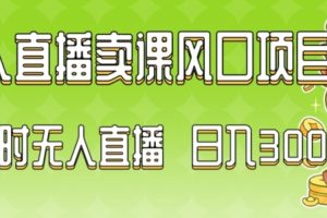 2024最新玩法无人直播卖课风口项目，全天无人直播，小白轻松上手【揭秘】