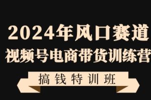 2024年风口赛道视频号电商带货训练营搞钱特训班，带领大家快速入局自媒体电商带货