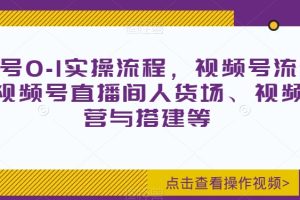 视频号0-1实操流程，视频号流量来源、视频号直播间人货场、视频号运营与搭建等