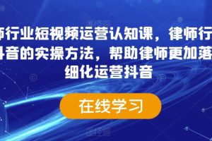 律师行业短视频运营认知课，律师行业结合抖音的实操方法，帮助律师更加落地精细化运营抖音