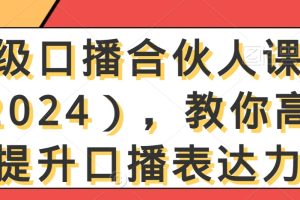 高级口播合伙人课程（2024），教你高效提升口播表达力