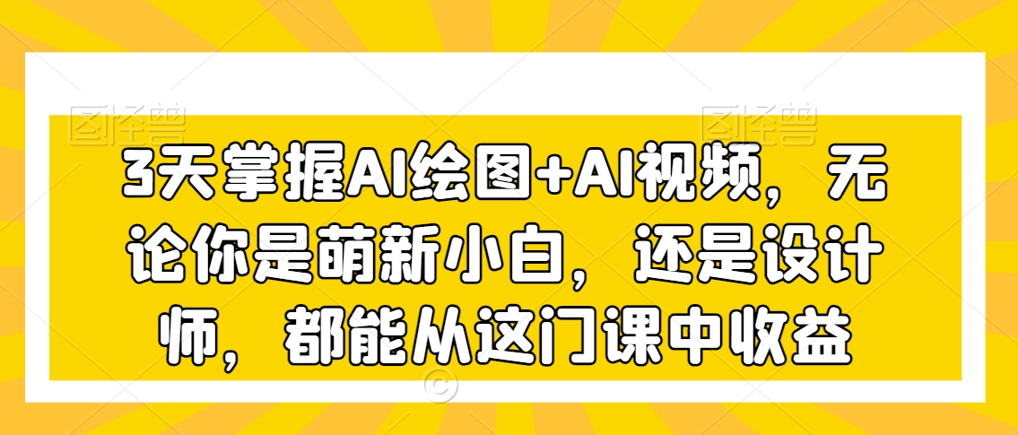 3天掌握AI绘图+AI视频，无论你是萌新小白，还是设计师，都能从这门课中收益