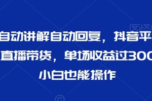 最新AI自动讲解自动回复，抖音平台24小时无人直播带货，单场收益过3000，纯小白也能操作【揭秘】