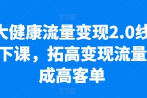 大健康流量变现2.0线下课，​拓高变现流量成高客单，业绩10倍增长，低粉高变现，只讲落地实操