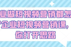 企业做短视频营销都怎么玩?企业短视频营销课，帮你打开思路