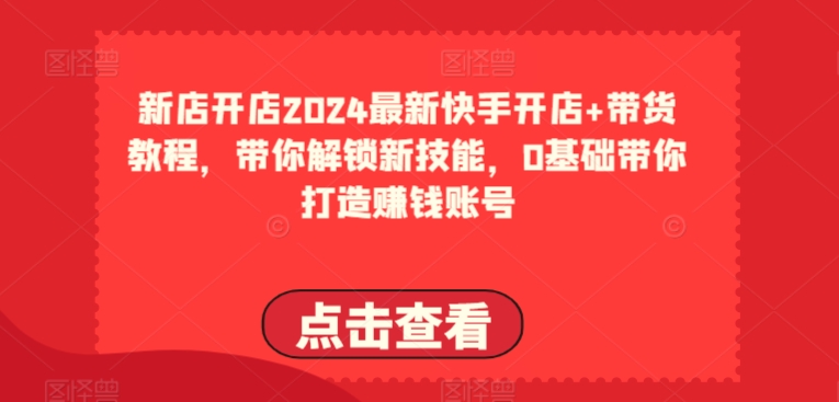 2024最新快手开店+带货教程，带你解锁新技能，0基础带你打造赚钱账号