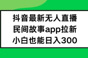 抖音无人直播，民间故事APP拉新，小白也能日入300+【揭秘】