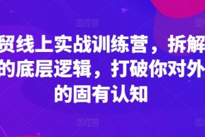 外贸线上实战训练营，拆解外贸的底层逻辑，打破你对外贸的固有认知