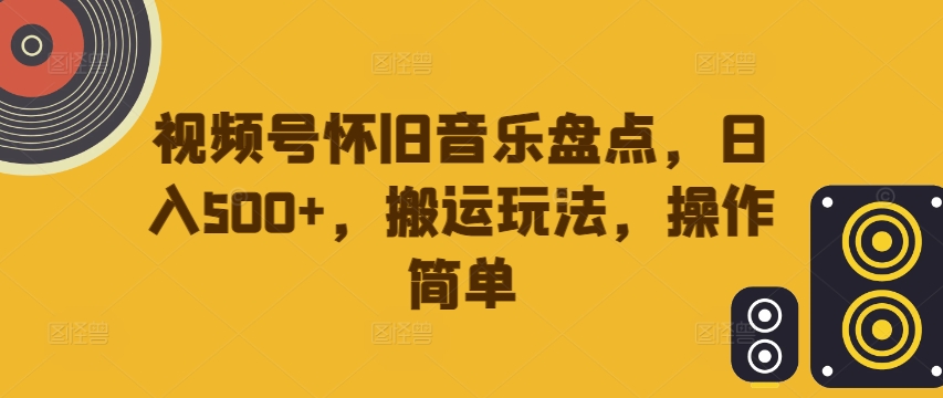 视频号怀旧音乐盘点，日入500+，搬运玩法，操作简单【揭秘】