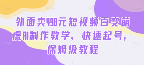 外面卖498元短视频百变萌虎AI制作教学，快速起号，保姆级教程