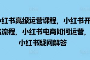 小红书高级运营课程，小红书开店流程，小红书电商如何运营，小红书疑问解答