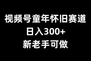 视频号童年怀旧赛道，日入300+，新老手可做【揭秘】