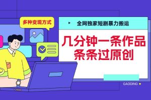 全网独家短剧暴力搬运，几分钟一条作品条条过原创，多种变现方式【揭秘】